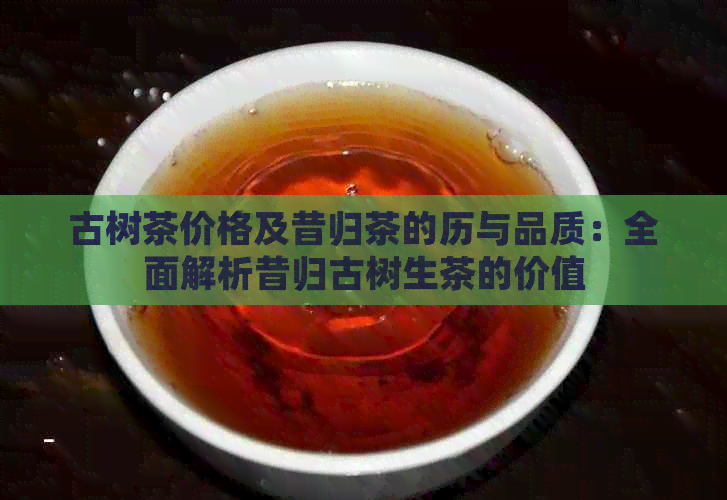 古树茶价格及昔归茶的历与品质：全面解析昔归古树生茶的价值