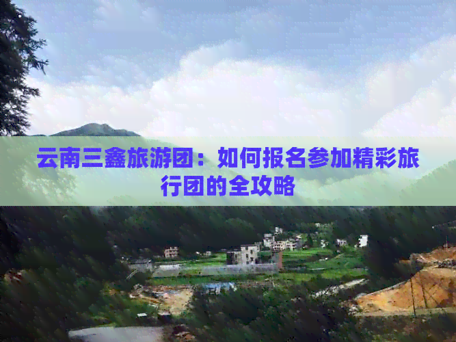 云南三鑫旅游团：如何报名参加精彩旅行团的全攻略