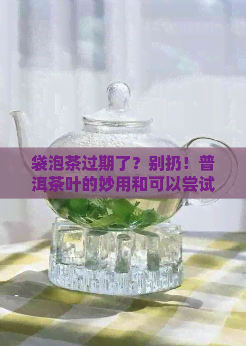 袋泡茶过期了？别扔！普洱茶叶的妙用和可以尝试的用途