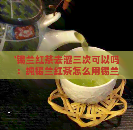 '锡兰红茶去涩三次可以吗：纯锡兰红茶怎么用锡兰红茶做奶茶？有效果吗？'