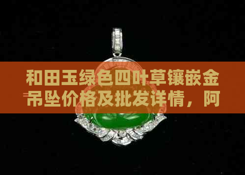 和田玉绿色四叶草镶嵌金吊坠价格及批发详情，阿里产地直供，品质保证