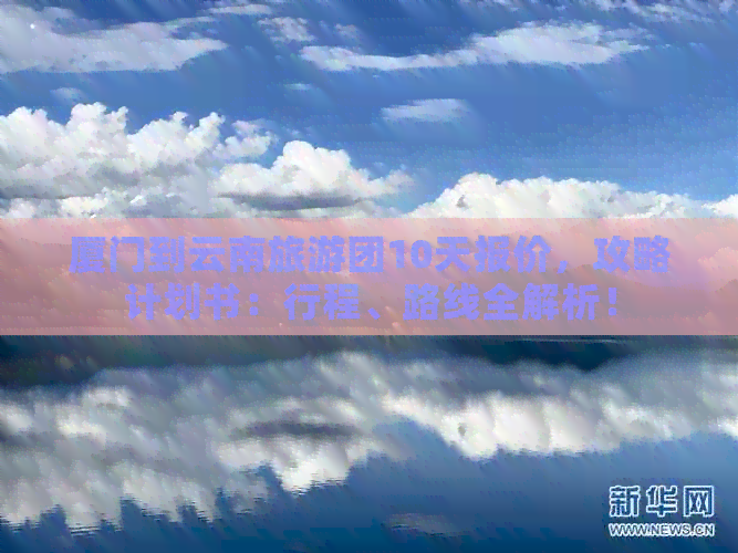 厦门到云南旅游团10天报价，攻略计划书：行程、路线全解析！