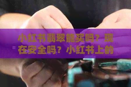 小红书翡翠能买吗？现在安全吗？小红书上的翡翠是真的吗？