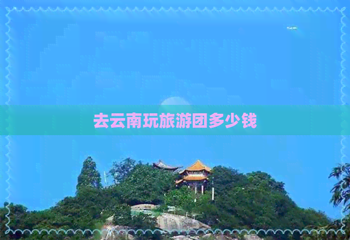 去云南玩旅游团多少钱