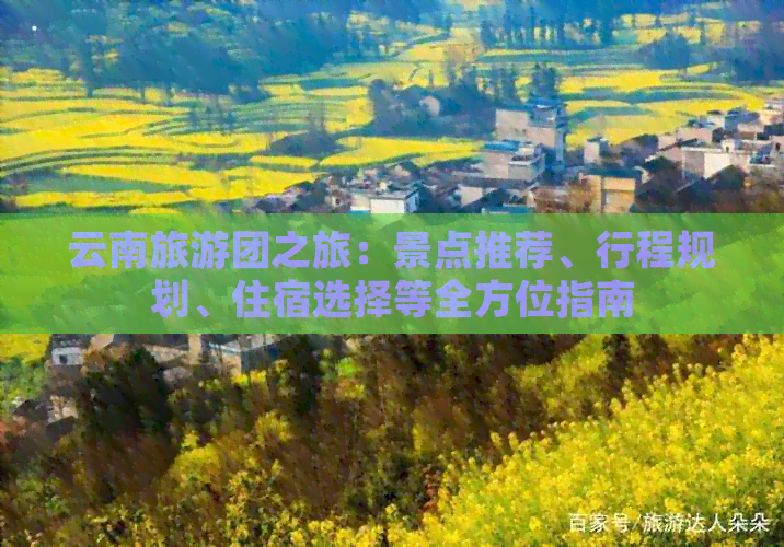 云南旅游团之旅：景点推荐、行程规划、住宿选择等全方位指南