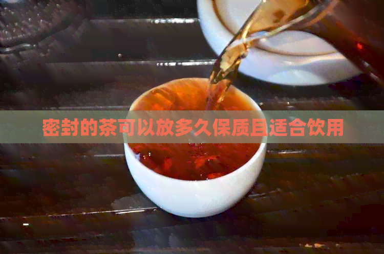 密封的茶可以放多久保质且适合饮用