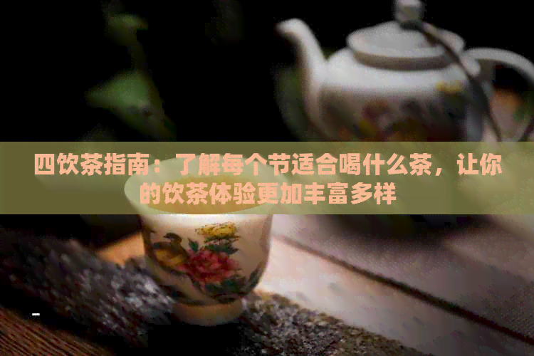 四饮茶指南：了解每个节适合喝什么茶，让你的饮茶体验更加丰富多样