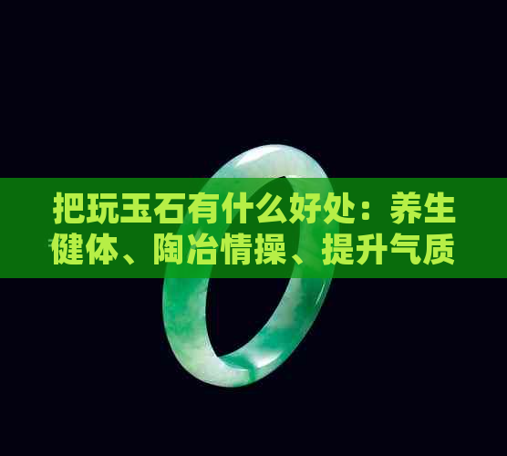 把玩玉石有什么好处：养生健体、陶冶情操、提升气质。