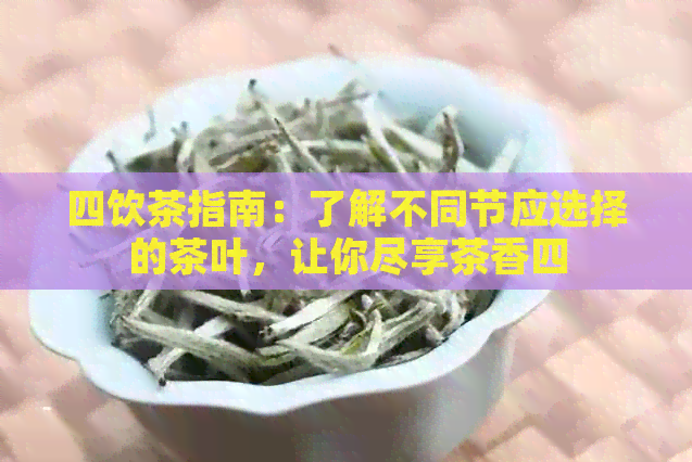 四饮茶指南：了解不同节应选择的茶叶，让你尽享茶香四