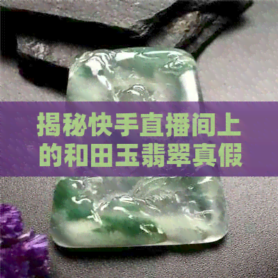 揭秘快手直播间上的和田玉翡翠真假鉴别，你知道吗？