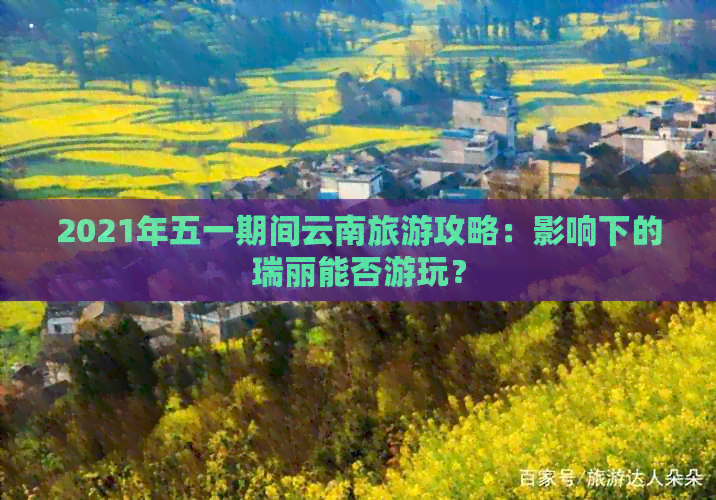 2021年五一期间云南旅游攻略：影响下的瑞丽能否游玩？