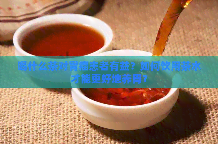 喝什么茶对胃癌患者有益？如何饮用茶水才能更好地养胃？