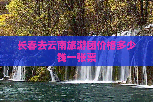 长春去云南旅游团价格多少钱一张票