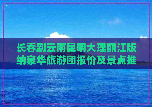 长春到云南昆明大理丽江版纳豪华旅游团报价及景点推荐