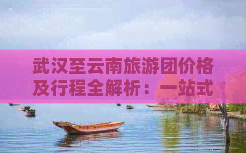 武汉至云南旅游团价格及行程全解析：一站式了解游览费用和路线规划