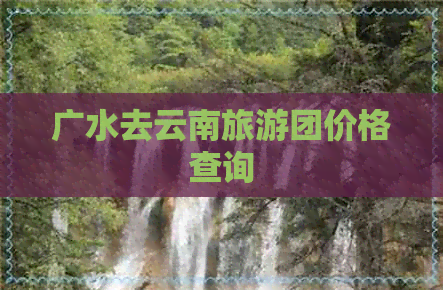 广水去云南旅游团价格查询