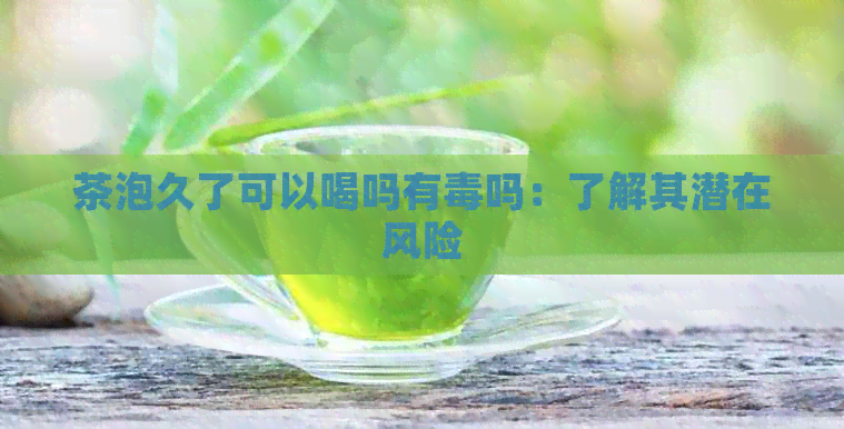 茶泡久了可以喝吗有吗：了解其潜在风险