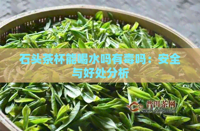 石头茶杯能喝水吗有吗：安全与好处分析