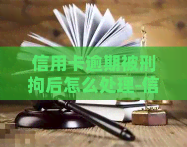 信用卡逾期被刑拘后怎么处理-信用卡逾期被刑拘后怎么处理呢