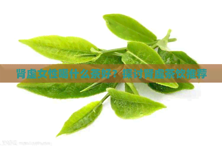 肾虚女性喝什么茶好？探讨肾虚茶饮推荐