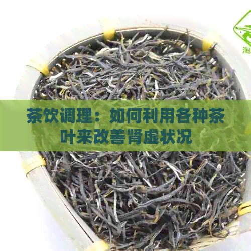 茶饮调理：如何利用各种茶叶来改善肾虚状况