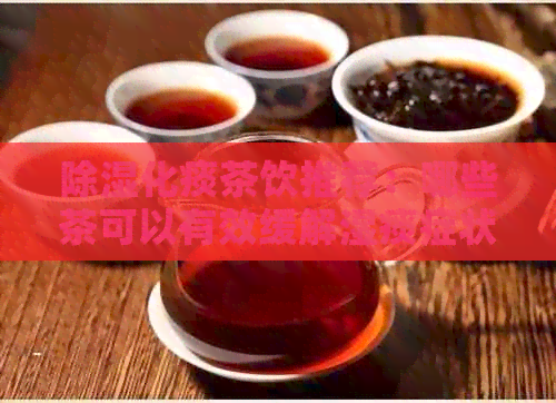 除湿化痰茶饮推荐：哪些茶可以有效缓解湿痰症状？如何选择适合自己的茶？