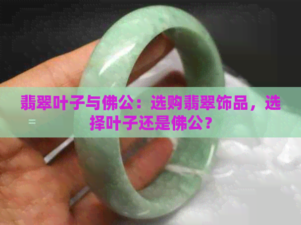 翡翠叶子与佛公：选购翡翠饰品，选择叶子还是佛公？