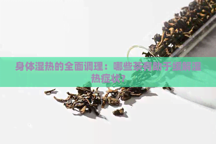 身体湿热的全面调理：哪些茶有助于缓解湿热症状？