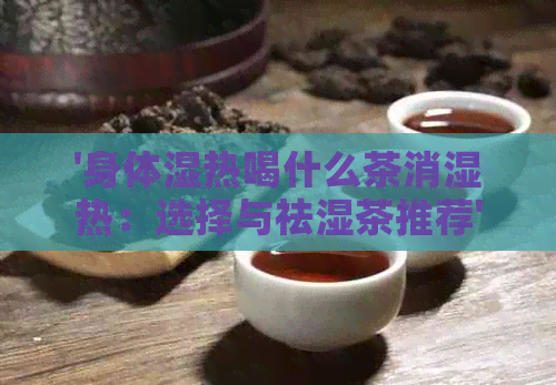 '身体湿热喝什么茶消湿热：选择与祛湿茶推荐'