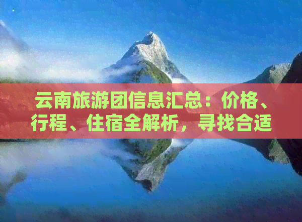 云南旅游团信息汇总：价格、行程、住宿全解析，寻找合适的团队从此不再困扰