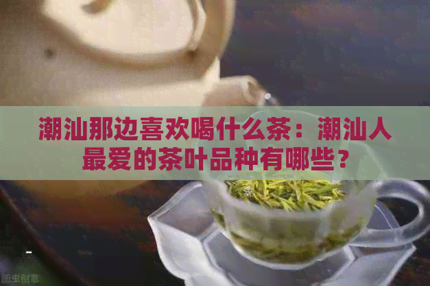 潮汕那边喜欢喝什么茶：潮汕人更爱的茶叶品种有哪些？