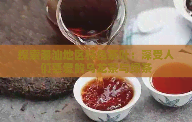 探索潮汕地区特色茶叶：深受人们喜爱的乌龙茶与绿茶