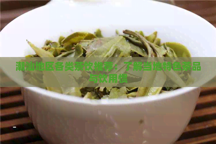 潮汕地区各类茶饮推荐：了解当地特色茶品与饮用惯