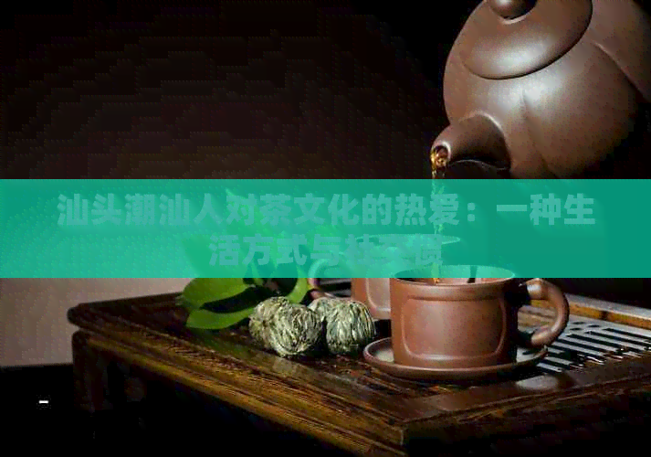 汕头潮汕人对茶文化的热爱：一种生活方式与社交惯