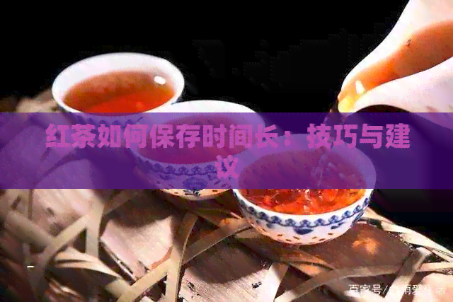 红茶如何保存时间长：技巧与建议