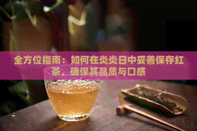 全方位指南：如何在炎炎日中妥善保存红茶，确保其品质与口感