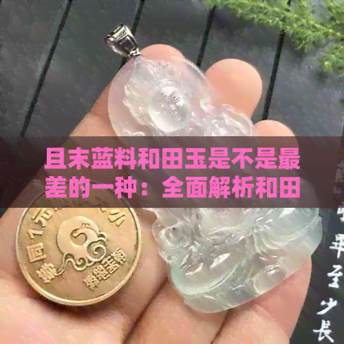 且末蓝料和田玉是不是最差的一种：全面解析和田玉的种类与价值