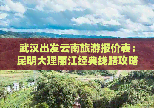 武汉出发云南旅游报价表：昆明大理丽江经典线路攻略