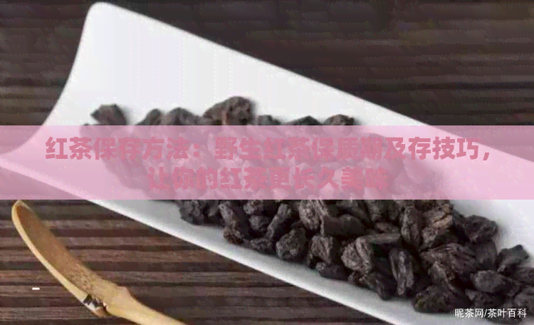 红茶保存方法：野生红茶保质期及存技巧，让你的红茶更长久美味