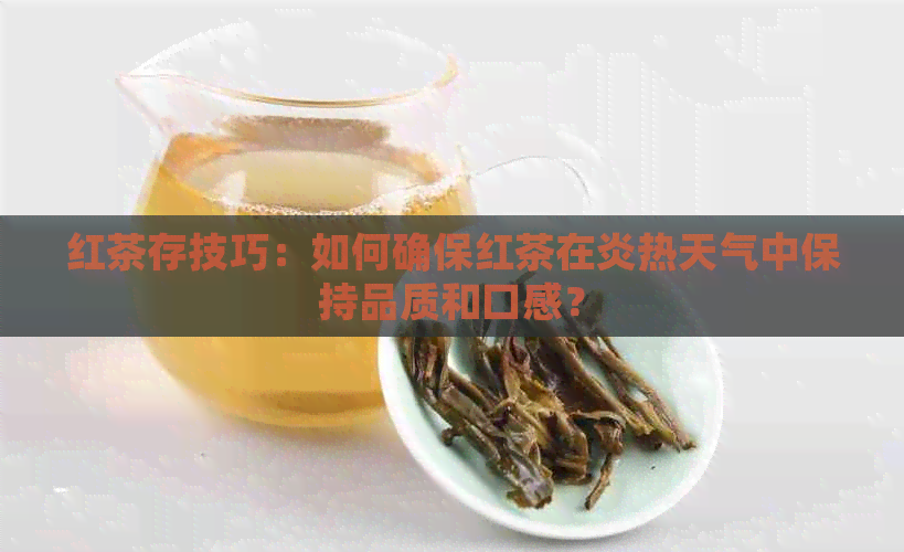 红茶存技巧：如何确保红茶在炎热天气中保持品质和口感？