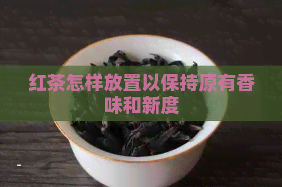 红茶怎样放置以保持原有香味和新度