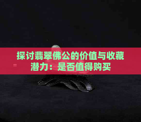 探讨翡翠佛公的价值与收藏潜力：是否值得购买