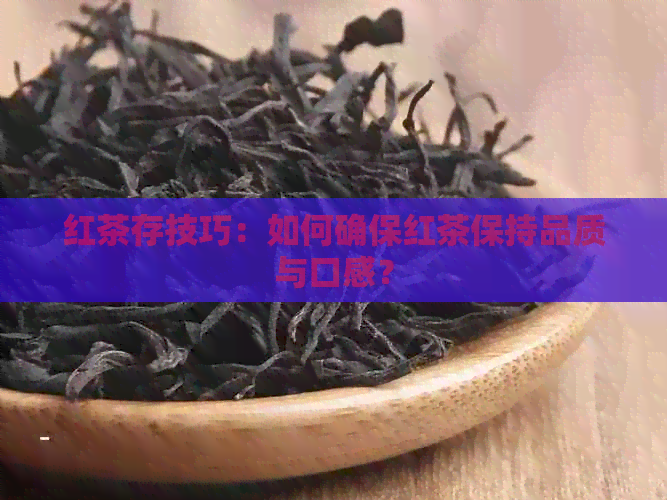 红茶存技巧：如何确保红茶保持品质与口感？