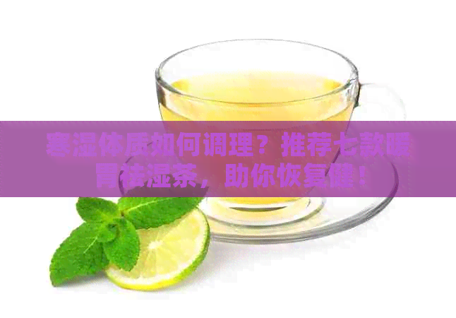 寒湿体质如何调理？推荐七款暖胃祛湿茶，助你恢复健！