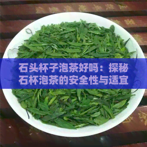 石头杯子泡茶好吗：探秘石杯泡茶的安全性与适宜性