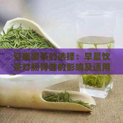 空腹喝茶的选择：早晨饮茶对肠胃健的影响及适用茶叶推荐