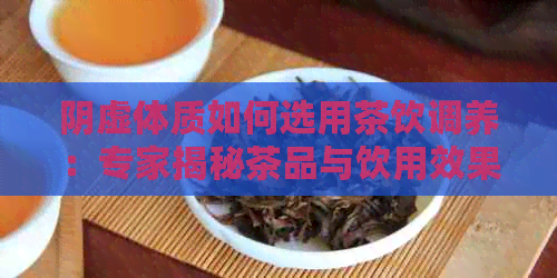 阴虚体质如何选用茶饮调养：专家揭秘茶品与饮用效果