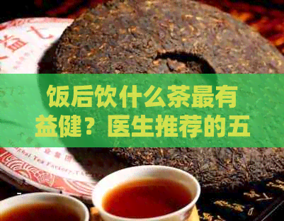 饭后饮什么茶最有益健？医生推荐的五大茶类一览