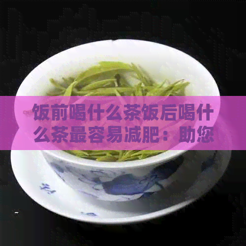 饭前喝什么茶饭后喝什么茶最容易减肥：助您轻松瘦身！