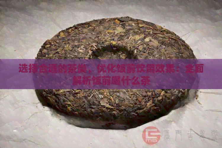 选择合适的茶类，优化饭前饮用效果：全面解析饭前喝什么茶